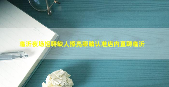 临沂夜场招聘缺人擦亮眼睛认准店内直聘临沂